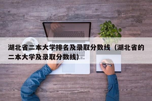 湖北省二本大学排名及录取分数线（湖北省的二本大学及录取分数线）