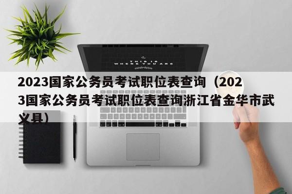 2023国家公务员考试职位表查询（2023国家公务员考试职位表查询浙江省金华市武义县）