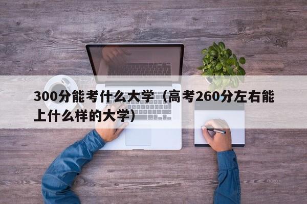 300分能考什么大学（高考260分左右能上什么样的大学）