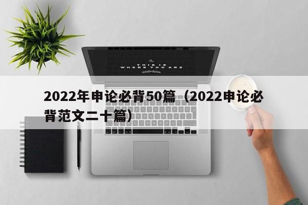 2022年申论必背50篇（2022申论必背范文二十篇）