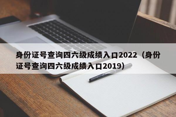 身份证号查询四六级成绩入口2022（身份证号查询四六级成绩入口2019）