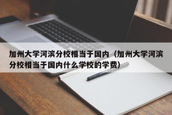 加州大学河滨分校相当于国内（加州大学河滨分校相当于国内什么学校的学费）