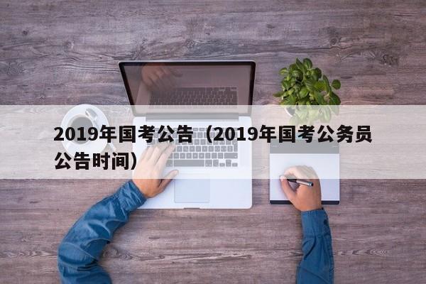 2019年国考公告（2019年国考公务员公告时间）