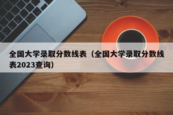 全国大学录取分数线表（全国大学录取分数线表2023查询）