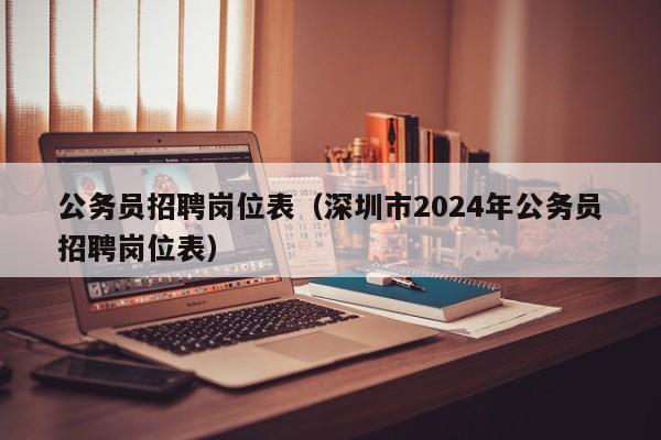 公务员招聘岗位表（深圳市2024年公务员招聘岗位表）