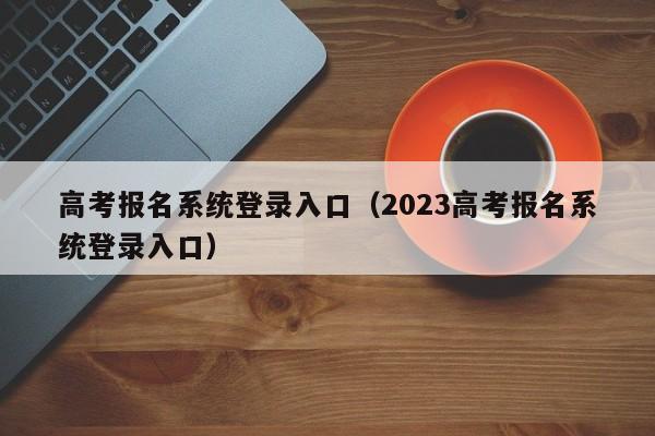 高考报名系统登录入口（2023高考报名系统登录入口）