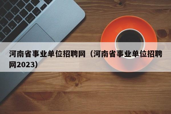 河南省事业单位招聘网（河南省事业单位招聘网2023）