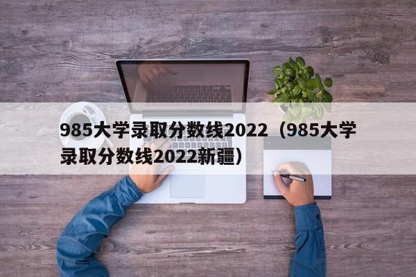 985大学录取分数线2022（985大学录取分数线2022新疆）