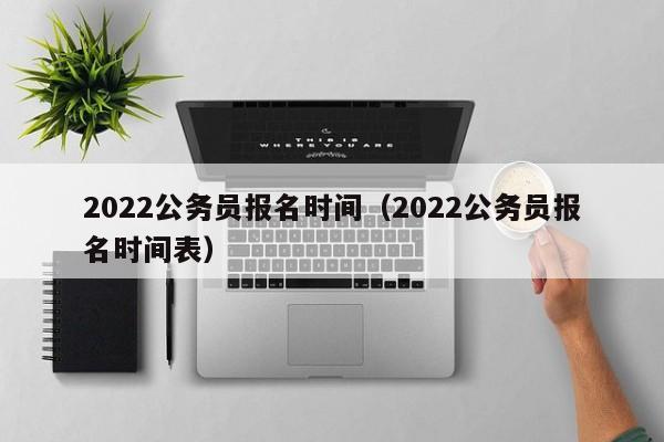 2022公务员报名时间（2022公务员报名时间表）