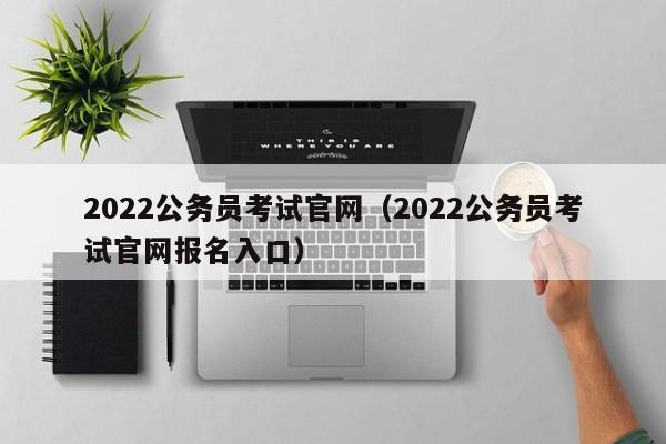 2022公务员考试官网（2022公务员考试官网报名入口）