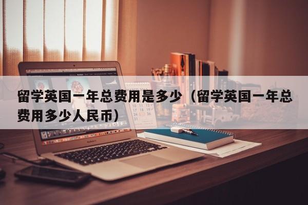 留学英国一年总费用是多少（留学英国一年总费用多少人民币）