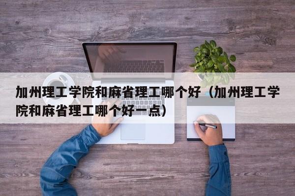 加州理工学院和麻省理工哪个好（加州理工学院和麻省理工哪个好一点）