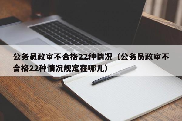 公务员政审不合格22种情况（公务员政审不合格22种情况规定在哪儿）