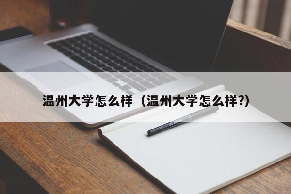 温州大学怎么样（温州大学怎么样?）