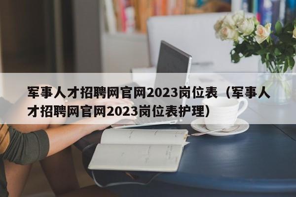 军事人才招聘网官网2023岗位表（军事人才招聘网官网2023岗位表护理）