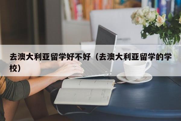 去澳大利亚留学好不好（去澳大利亚留学的学校）