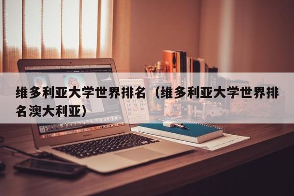 维多利亚大学世界排名（维多利亚大学世界排名澳大利亚）