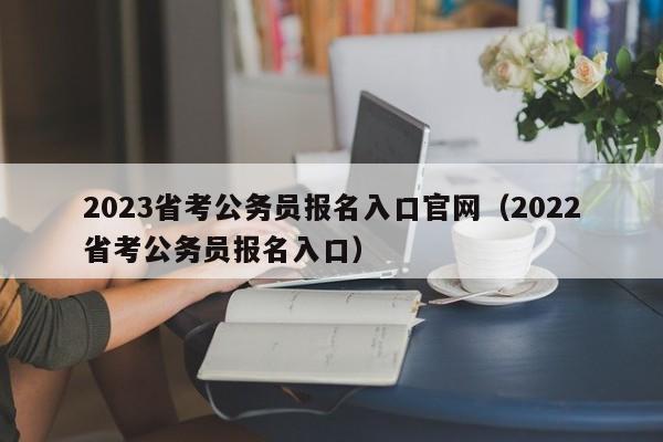 2023省考公务员报名入口官网（2022省考公务员报名入口）