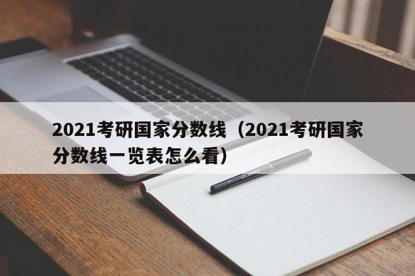 2021考研国家分数线（2021考研国家分数线一览表怎么看）