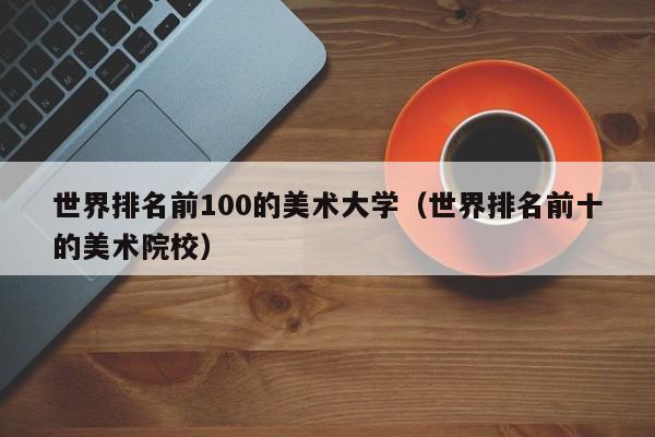 世界排名前100的美术大学（世界排名前十的美术院校）