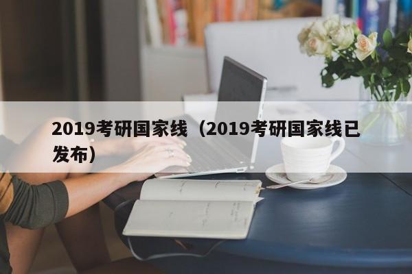 2019考研国家线（2019考研国家线已发布）