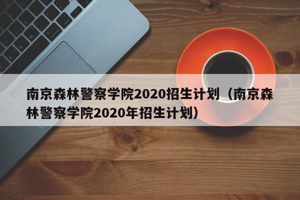 南京森林警察学院2020招生计划（南京森林警察学院2020年招生计划）