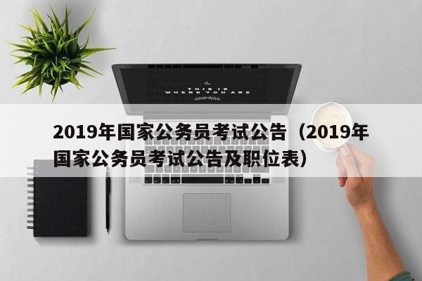 2019年国家公务员考试公告（2019年国家公务员考试公告及职位表）