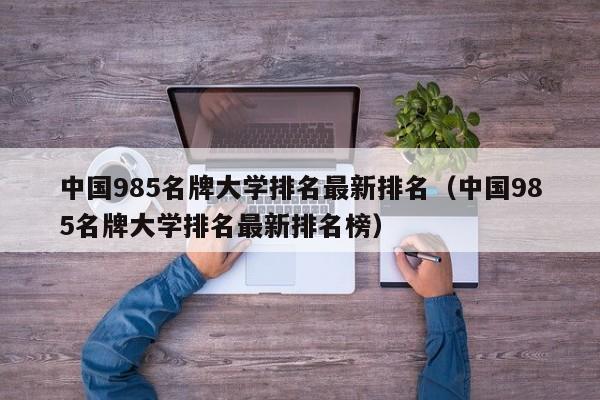 中国985名牌大学排名最新排名（中国985名牌大学排名最新排名榜）