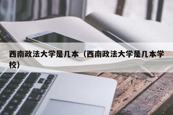 西南政法大学是几本（西南政法大学是几本学校）