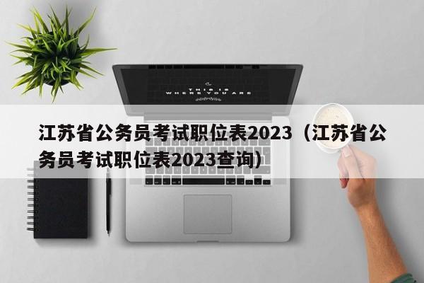 江苏省公务员考试职位表2023（江苏省公务员考试职位表2023查询）