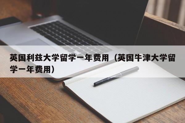 英国利兹大学留学一年费用（英国牛津大学留学一年费用）