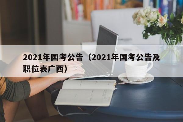 2021年国考公告（2021年国考公告及职位表广西）