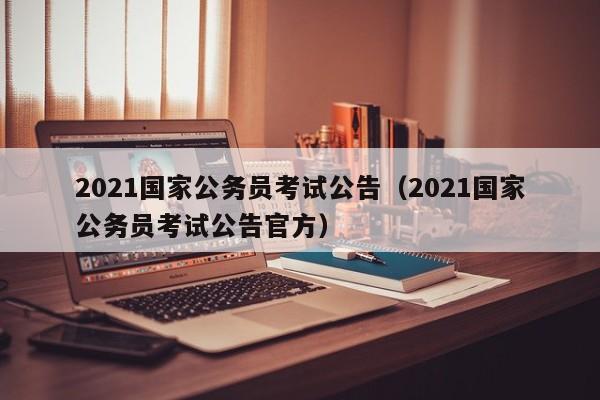 2021国家公务员考试公告（2021国家公务员考试公告官方）