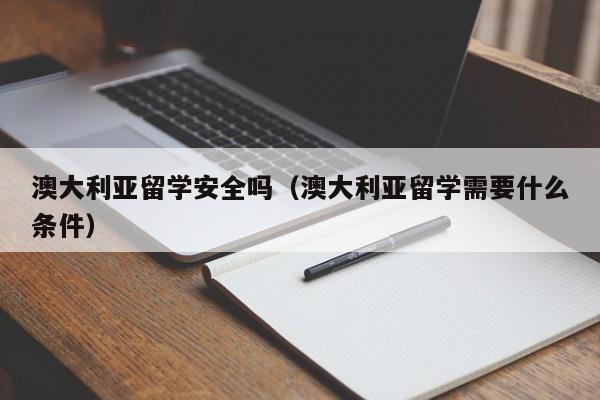 澳大利亚留学安全吗（澳大利亚留学需要什么条件）