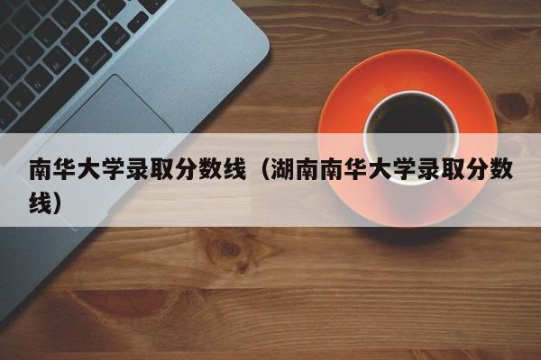 南华大学录取分数线（湖南南华大学录取分数线）