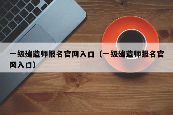 一级建造师报名官网入口（一级建造师报名官网入口）