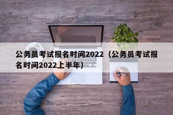 公务员考试报名时间2022（公务员考试报名时间2022上半年）