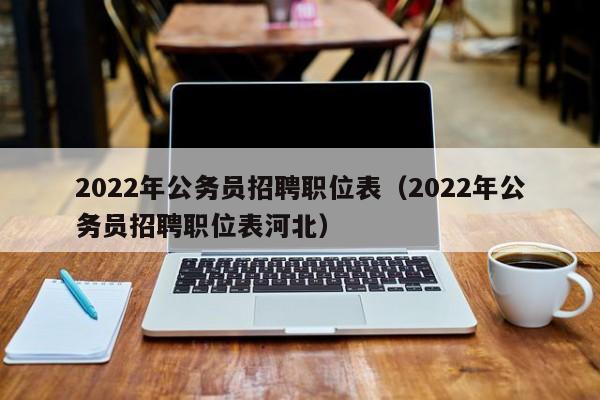 2022年公务员招聘职位表（2022年公务员招聘职位表河北）