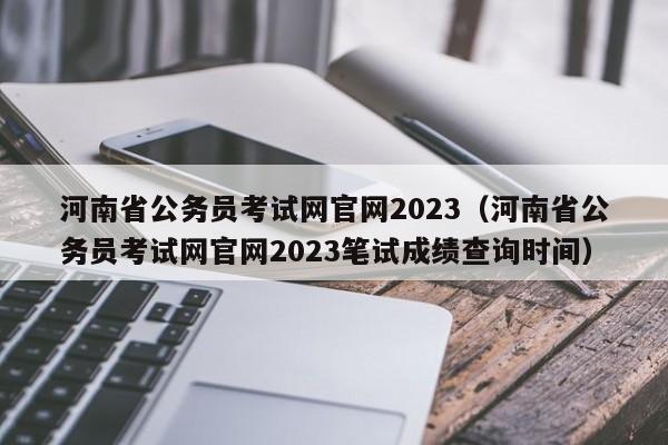 河南省公务员考试网官网2023（河南省公务员考试网官网2023笔试成绩查询时间）