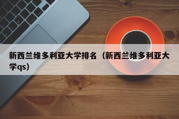 新西兰维多利亚大学排名（新西兰维多利亚大学qs）