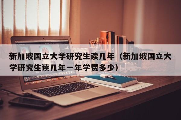 新加坡国立大学研究生读几年（新加坡国立大学研究生读几年一年学费多少）