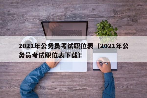 2021年公务员考试职位表（2021年公务员考试职位表下载）