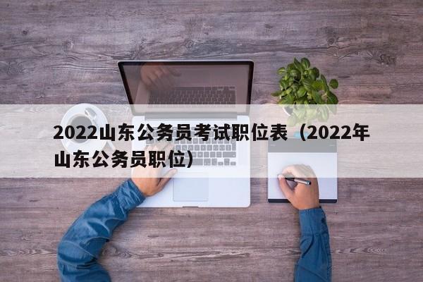 2022山东公务员考试职位表（2022年山东公务员职位）