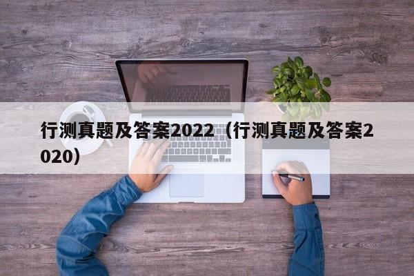 行测真题及答案2022（行测真题及答案2020）