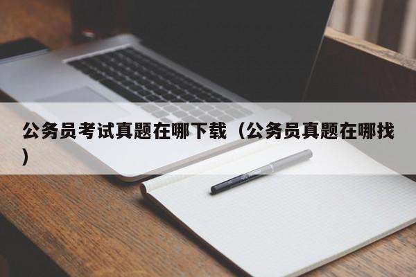 公务员考试真题在哪下载（公务员真题在哪找）