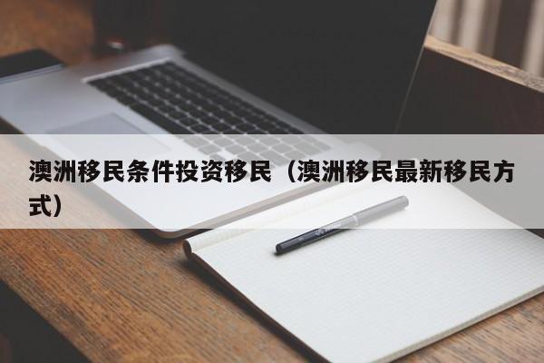 澳洲移民条件投资移民（澳洲移民最新移民方式）