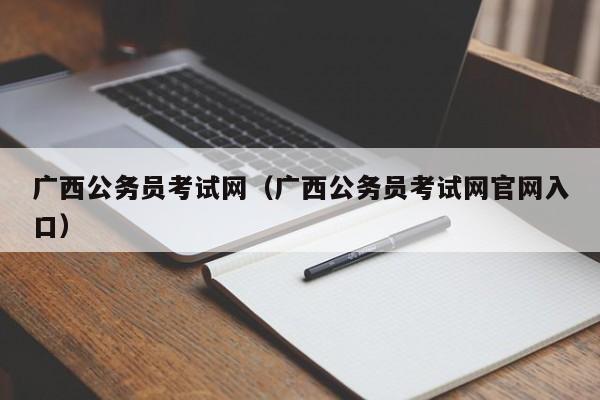 广西公务员考试网（广西公务员考试网官网入口）