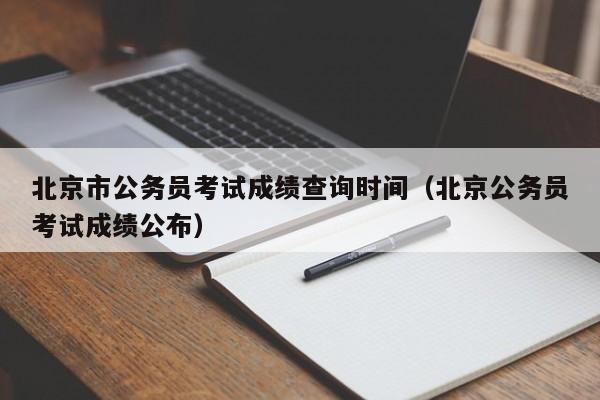 北京市公务员考试成绩查询时间（北京公务员考试成绩公布）