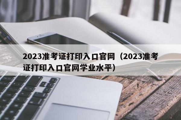 2023准考证打印入口官网（2023准考证打印入口官网学业水平）