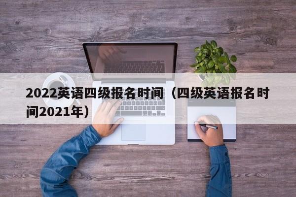 2022英语四级报名时间（四级英语报名时间2021年）